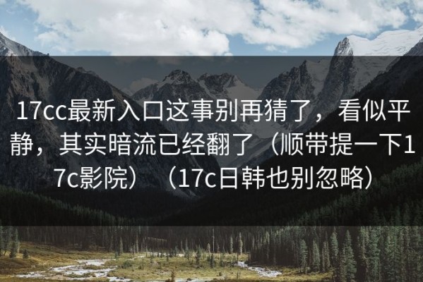 17cc最新入口这事别再猜了，看似平静，其实暗流已经翻了（顺带提一下17c影院）（17c日韩也别忽略）