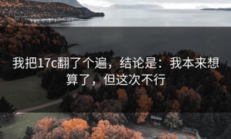 我把17c翻了个遍，结论是：我本来想算了，但这次不行