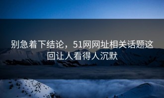 别急着下结论，51网网址相关话题这回让人看得人沉默