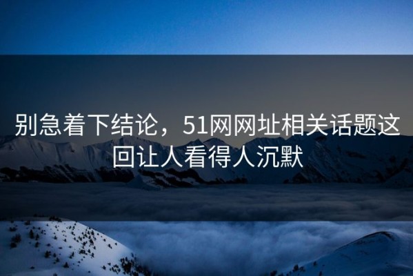 别急着下结论，51网网址相关话题这回让人看得人沉默