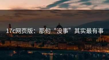 17c网页版：那句“没事”其实最有事