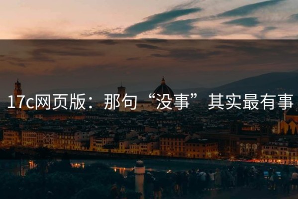 17c网页版：那句“没事”其实最有事