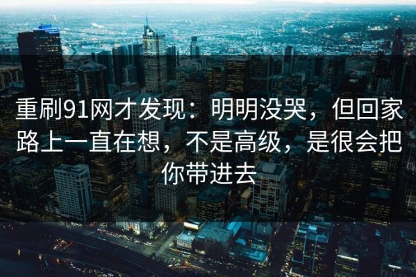 重刷91网才发现：明明没哭，但回家路上一直在想，不是高级，是很会把你带进去