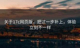 关于17c网页版，把这一步补上，体验立刻不一样