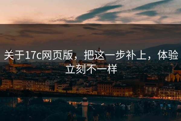 关于17c网页版，把这一步补上，体验立刻不一样