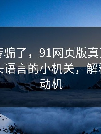 别被宣传骗了，91网页版真正想讲的是：镜头语言的小机关，解释了人物动机