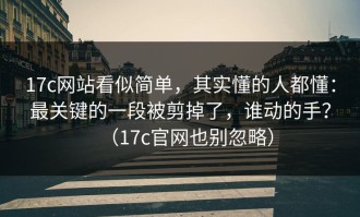 17c网站看似简单，其实懂的人都懂：最关键的一段被剪掉了，谁动的手？（17c官网也别忽略）