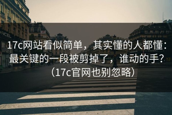 17c网站看似简单，其实懂的人都懂：最关键的一段被剪掉了，谁动的手？（17c官网也别忽略）