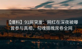 【爆料】91网突发：网红在深夜被曝曾参与真相，勾魂摄魄席卷全网