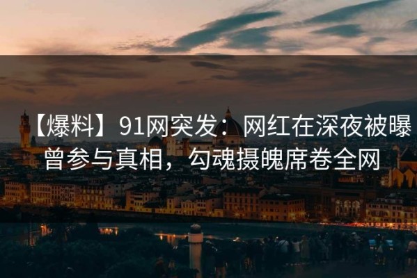 【爆料】91网突发：网红在深夜被曝曾参与真相，勾魂摄魄席卷全网