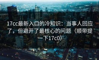 17cc最新入口的冷知识：当事人回应了，但避开了最核心的问题（顺带提一下17c0）