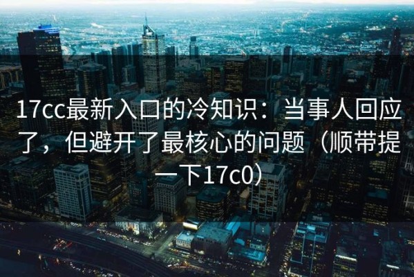 17cc最新入口的冷知识：当事人回应了，但避开了最核心的问题（顺带提一下17c0）