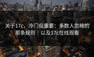 关于17c，冷门但重要：多数人忽略的那条规则｜以及17c在线观看