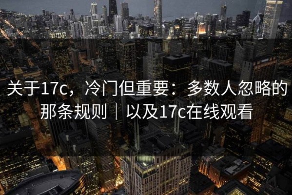 关于17c，冷门但重要：多数人忽略的那条规则｜以及17c在线观看