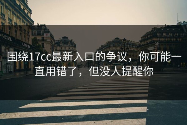 围绕17cc最新入口的争议，你可能一直用错了，但没人提醒你