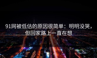 91网被低估的原因很简单：明明没哭，但回家路上一直在想