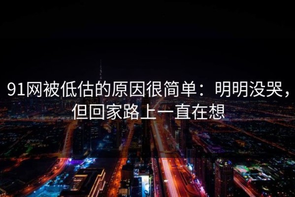91网被低估的原因很简单：明明没哭，但回家路上一直在想