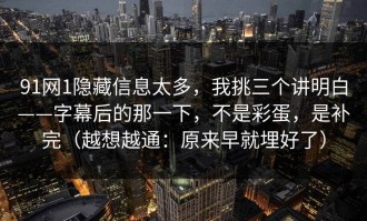 91网1隐藏信息太多，我挑三个讲明白——字幕后的那一下，不是彩蛋，是补完（越想越通：原来早就埋好了）