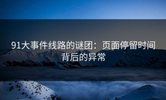 91大事件线路的谜团：页面停留时间背后的异常