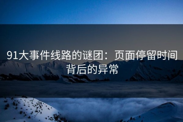 91大事件线路的谜团：页面停留时间背后的异常