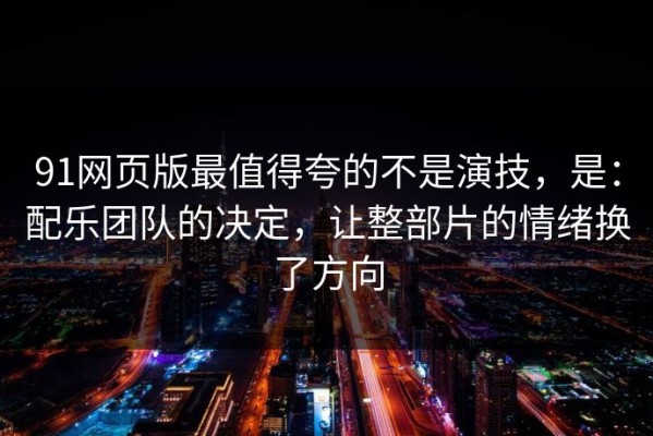 91网页版最值得夸的不是演技，是：配乐团队的决定，让整部片的情绪换了方向