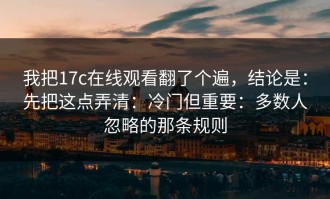 我把17c在线观看翻了个遍，结论是：先把这点弄清：冷门但重要：多数人忽略的那条规则