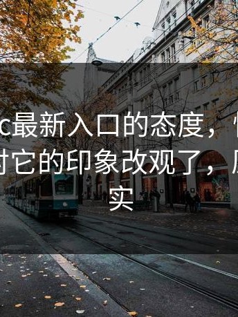 我对17cc最新入口的态度，懂的人都懂：我对它的印象改观了，原因很现实