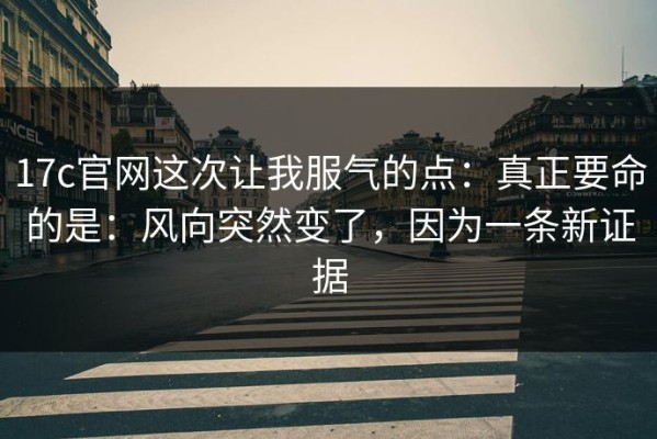 17c官网这次让我服气的点：真正要命的是：风向突然变了，因为一条新证据