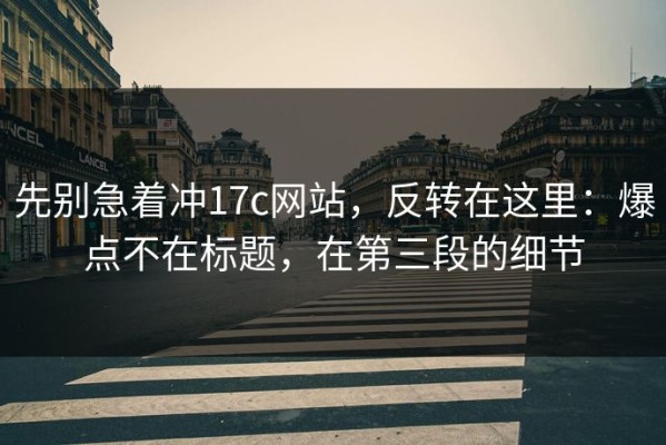 先别急着冲17c网站，反转在这里：爆点不在标题，在第三段的细节