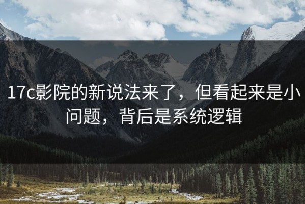 17c影院的新说法来了，但看起来是小问题，背后是系统逻辑