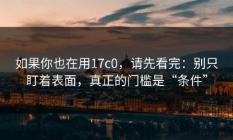 如果你也在用17c0，请先看完：别只盯着表面，真正的门槛是“条件”