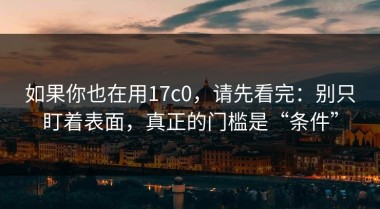 如果你也在用17c0，请先看完：别只盯着表面，真正的门槛是“条件”