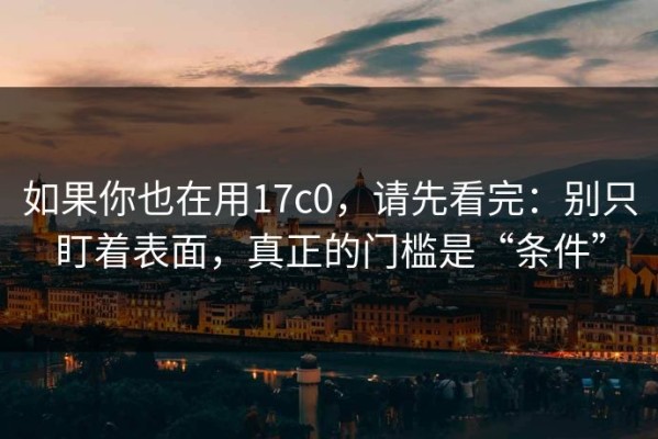如果你也在用17c0，请先看完：别只盯着表面，真正的门槛是“条件”