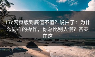 17c网页版到底值不值？说白了：为什么同样的操作，你总比别人慢？答案在这