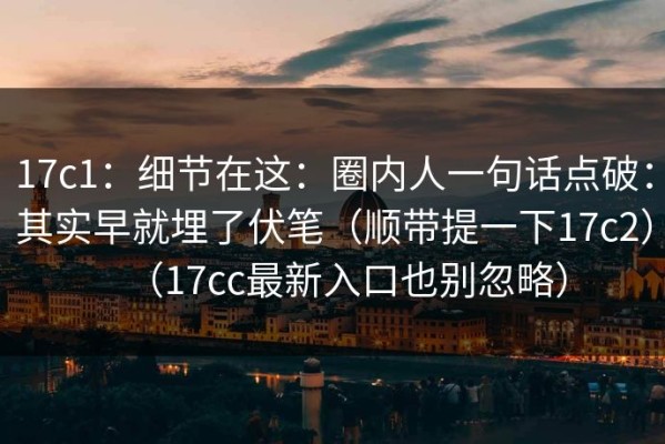 17c1：细节在这：圈内人一句话点破：其实早就埋了伏笔（顺带提一下17c2）（17cc最新入口也别忽略）