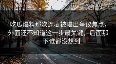 吃瓜爆料那次连麦被曝出争议焦点，外面还不知道这一步最关键，后面那一下谁都没想到