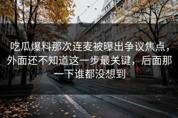 吃瓜爆料那次连麦被曝出争议焦点，外面还不知道这一步最关键，后面那一下谁都没想到