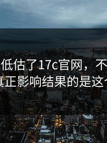 我承认我低估了17c官网，不显眼但致命：真正影响结果的是这个环节