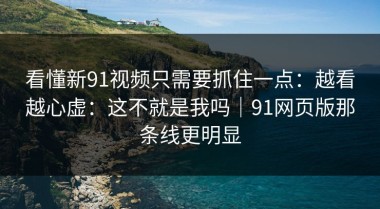 看懂新91视频只需要抓住一点：越看越心虚：这不就是我吗｜91网页版那条线更明显