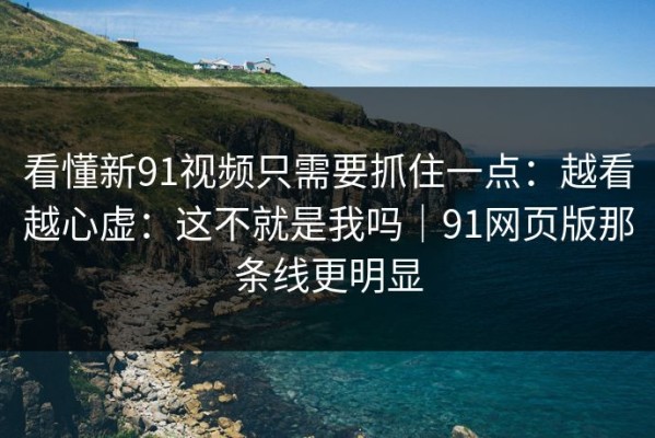 看懂新91视频只需要抓住一点：越看越心虚：这不就是我吗｜91网页版那条线更明显
