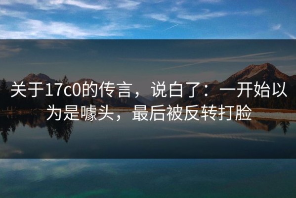 关于17c0的传言，说白了：一开始以为是噱头，最后被反转打脸