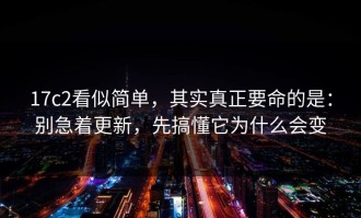 17c2看似简单，其实真正要命的是：别急着更新，先搞懂它为什么会变