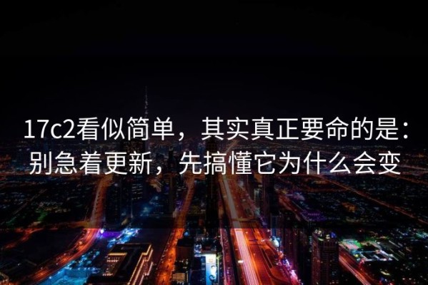 17c2看似简单，其实真正要命的是：别急着更新，先搞懂它为什么会变
