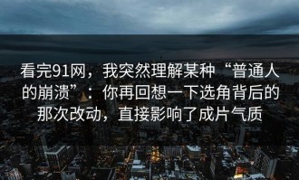 看完91网，我突然理解某种“普通人的崩溃”：你再回想一下选角背后的那次改动，直接影响了成片气质