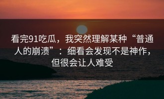 看完91吃瓜，我突然理解某种“普通人的崩溃”：细看会发现不是神作，但很会让人难受