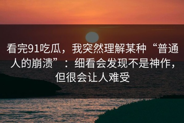 看完91吃瓜，我突然理解某种“普通人的崩溃”：细看会发现不是神作，但很会让人难受