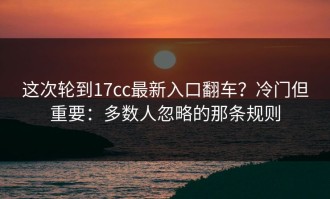 这次轮到17cc最新入口翻车？冷门但重要：多数人忽略的那条规则