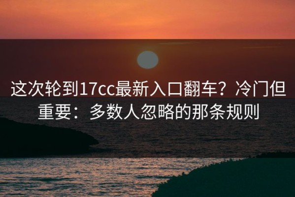 这次轮到17cc最新入口翻车？冷门但重要：多数人忽略的那条规则