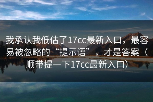 我承认我低估了17cc最新入口，最容易被忽略的“提示语”，才是答案（顺带提一下17cc最新入口）