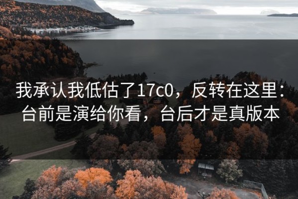 我承认我低估了17c0，反转在这里：台前是演给你看，台后才是真版本